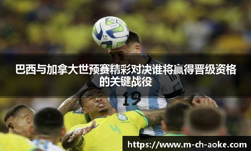 巴西与加拿大世预赛精彩对决谁将赢得晋级资格的关键战役