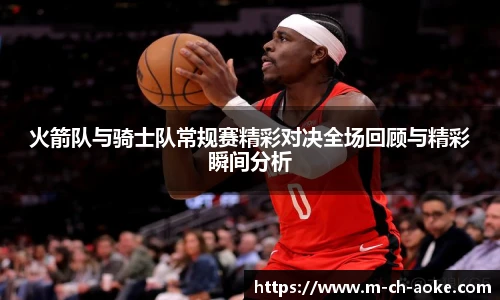 火箭队与骑士队常规赛精彩对决全场回顾与精彩瞬间分析